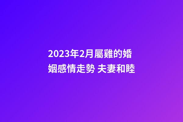2023年2月屬雞的婚姻感情走勢 夫妻和睦